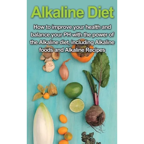 Alkaline Diet: How to Improve Your Health and Balance Your PH with the Power of the Alkaline Diet, including Alkaline Foods and Alkaline Recipes - Hardcover