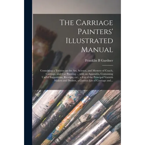 The Carriage Painters' Illustrated Manual: Containing a Treatise on the Art, Science, and Mystery of Coach, Carriage, and Car Painting ... With an App - Paperback