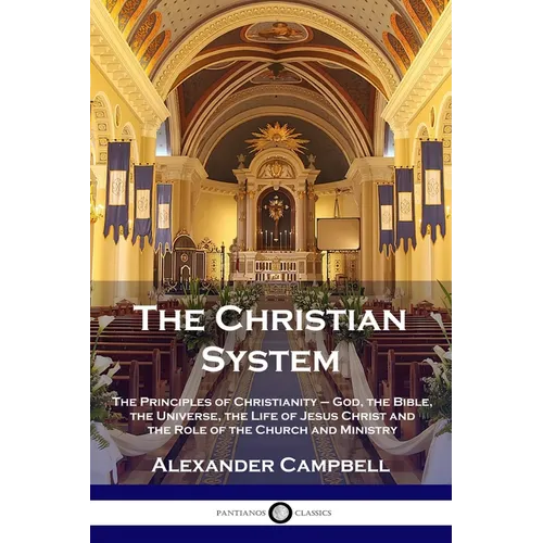The Christian System: The Principles of Christianity - God, the Bible, the Universe, the Life of Jesus Christ and the Role of the Church and Ministry - Paperback