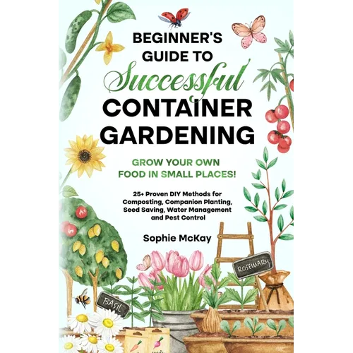 Beginner's Guide to Successful Container Gardening: Grow Your Own Food in Small Places! 25+ Proven DIY Methods for Composting, Companion Planting, See - Paperback