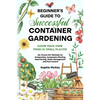 Beginner's Guide to Successful Container Gardening: Grow Your Own Food in Small Places! 25+ Proven DIY Methods for Composting, Companion Planting, See - Paperback