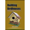 Building Birdhouses: Easiest Fanciful DIY Birdhouses with Minimal Tools, Every Step Explained - Paperback