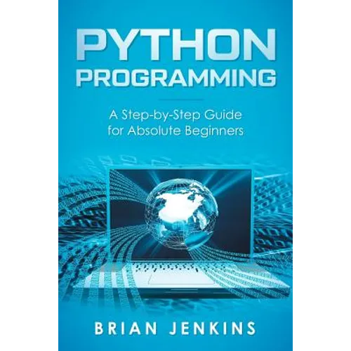 Python Programming: A Step-By-Step Guide for Absolute Beginners - Paperback