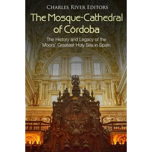 The Mosque-Cathedral of Córdoba: The History and Legacy of the Moors' Greatest Holy Site in Spain - Paperback