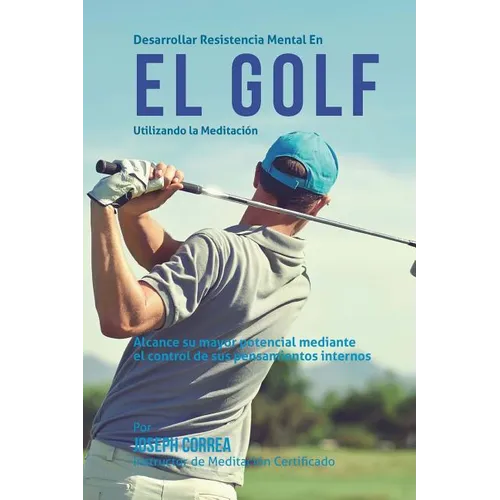 Desarrollar resistencia mental en el Golf utilizando la Meditacion: Alcance su mayor potencial mediante el control de sus pensamientos internos - Paperback
