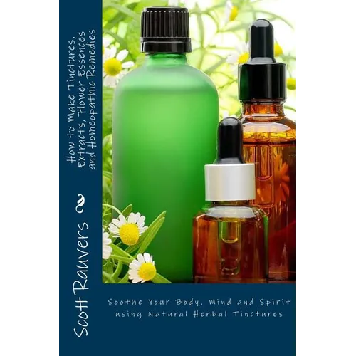 How to Make Tinctures, Extracts, Flower Essences and Homeopathic Remedies: Soothe Your Body, Mind and Spirit using Natural Herbal Tinctures - Paperback