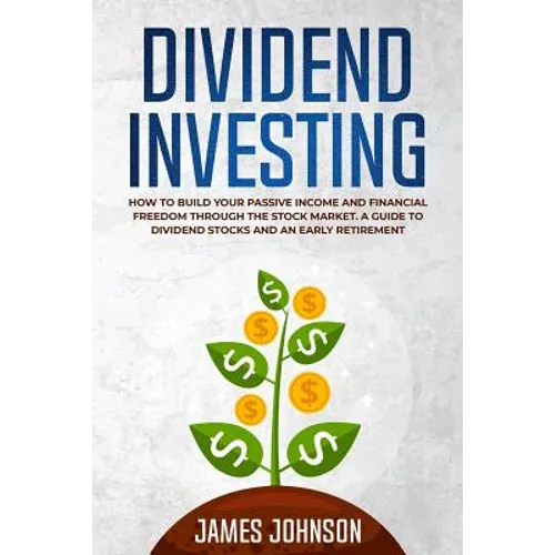 Dividend Investing: How to Build Your PASSIVE INCOME and FINANCIAL FREEDOM Through the Stock Market. A Guide to Dividend Stocks and an Early Retiremen - Paperback