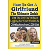 How To Get A Girlfriend - The Ultimate Guide: Get The Girl You've Been Looking For Your Whole Life - With Contributions From Over 2,000 Girls - Paperback
