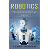 Robotics: Discover the Robotic Innovations of the Future (A Beginners and Advanced Guide in Understanding Robotics) - Paperback