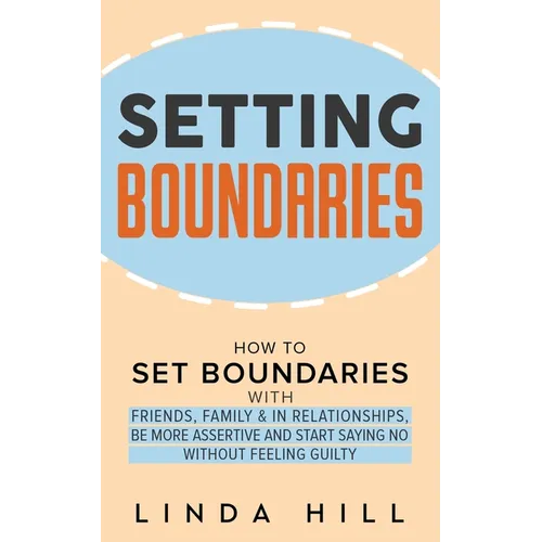 Setting Boundaries: How to Set Boundaries With Friends, Family, and in Relationships, Be More Assertive, and Start Saying No Without Feeling Guilty - Paperback