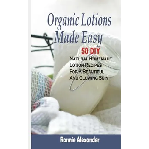 Organic Lotions Made Easy: 50 DIY Natural Homemade Lotion Recipes For A Beautiful And Glowing Skin - Paperback