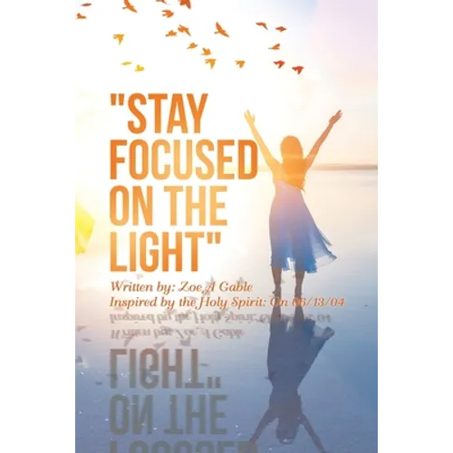 "Stay Focused on the Light": Written By: Zoe a Gable Inspired by the Holy Spirit: on 06/13/04 - Paperback