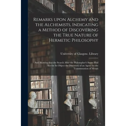 Remarks Upon Alchemy and the Alchemists, Indicating a Method of Discovering the True Nature of Hermetic Philosophy: and Showing That the Search After - Paperback