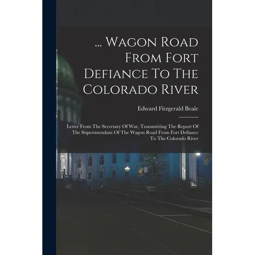 ... Wagon Road From Fort Defiance To The Colorado River: Letter From The Secretary Of War, Transmitting The Report Of The Superintendant Of The Wagon - Paperback