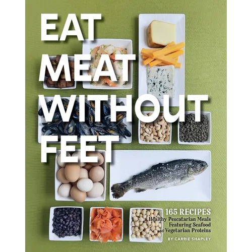Eat Meat Without Feet: 165 Healthy Pescatarian Meals Featuring Seafood and Vegetarian Proteins - Paperback