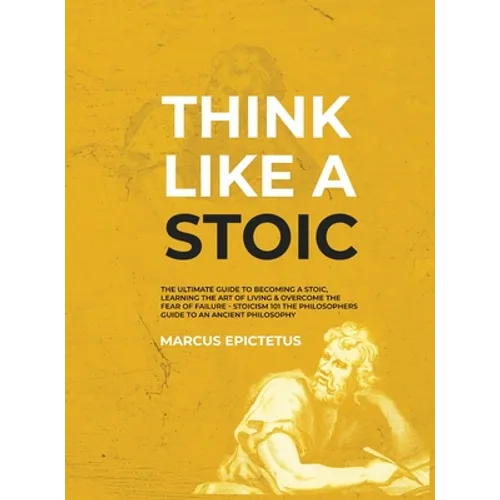 Think Like a Stoic: The Ultimate Guide to Becoming a Stoic, Learning the Art of Living & Overcome the Fear of Failure - Stoicism 101 the Philosophers - Hardcover