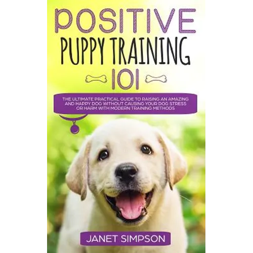 Positive Puppy Training 101: The Ultimate Practical Guide to Raising an Amazing and Happy Dog Without Causing Your Dog Stress or Harm With Modern Trai - Paperback
