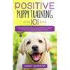 Positive Puppy Training 101: The Ultimate Practical Guide to Raising an Amazing and Happy Dog Without Causing Your Dog Stress or Harm With Modern Trai - Paperback