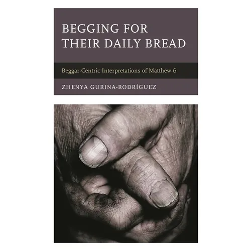 Begging for Their Daily Bread: Beggar-Centric Interpretations of Matthew 6 - Hardcover