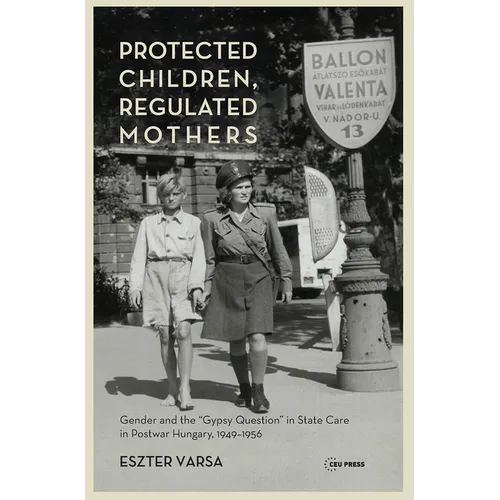 Protected Children, Regulated Mothers: Gender and the Gypsy Question in State Care in Postwar Hungary, 1949-1956 - Hardcover