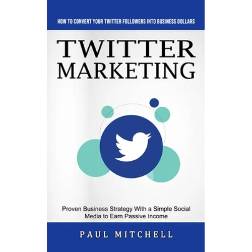 Twitter Marketing: How to Convert Your Twitter Followers Into Business Dollars (Proven Business Strategy With a Simple Social Media to Earn Passive In - Paperback
