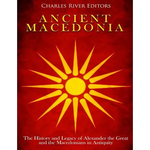 Ancient Macedonia: The History and Legacy of Alexander the Great and the Macedonians in Antiquity - Paperback