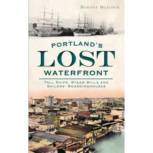 Portland's Lost Waterfront: Tall Ships, Steam Mills and Sailors' Boardinghouses - Hardcover