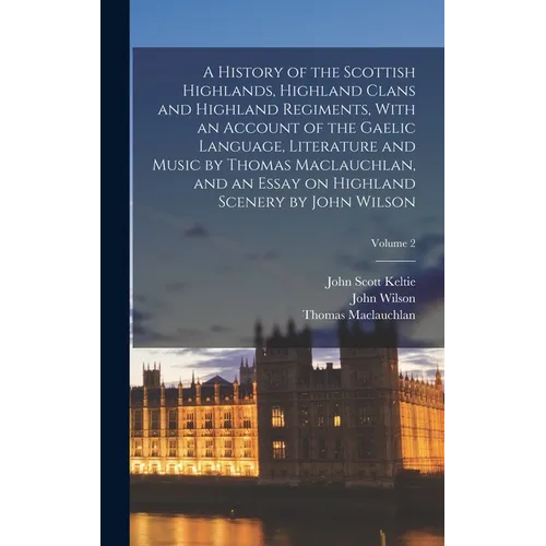 A History of the Scottish Highlands, Highland Clans and Highland Regiments, With an Account of the Gaelic Language, Literature and Music by Thomas Mac - Hardcover