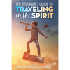 The Beginner's Guide To Traveling in the Spirit - Paperback