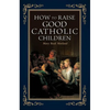 How to Raise Good Catholic Children - Paperback