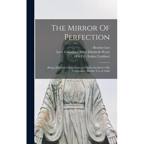 The Mirror Of Perfection; Being a Record of Saint Francis of Assisi Ascribed to His Companion, Brother Leo of Assisi - Hardcover