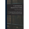 Cartridge Manufacture; a Treatise Covering the Manufacture of Rifle Cartridge Cases, Bullets, Powders, Primers and Cartridge Clips, and the Designing - Hardcover