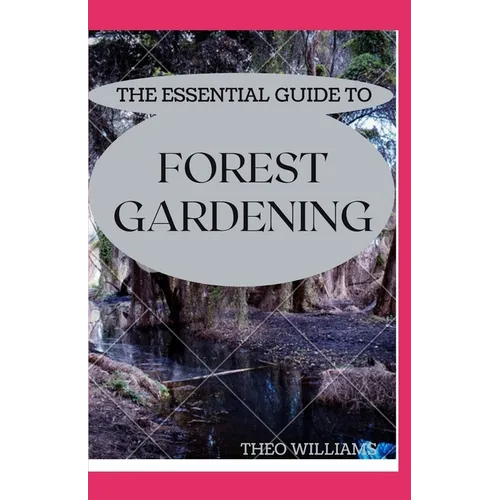 The Essential Guide to Forest Gardening: Guide To Working with Nature to Grow Edible Foods And Crops - Paperback