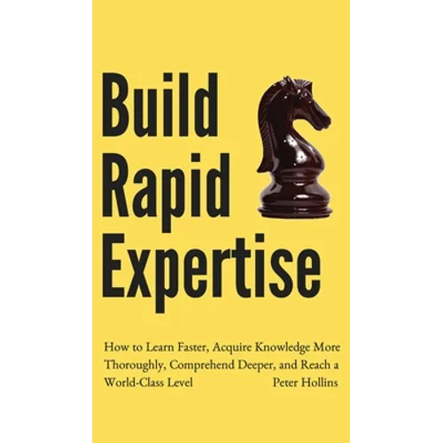 Build Rapid Expertise: How to Learn Faster, Acquire Knowledge More Thoroughly, Comprehend Deeper, and Reach a World-Class Level - Hardcover