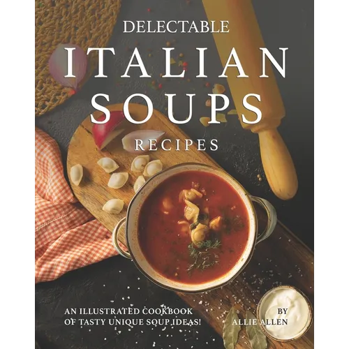 Delectable Italian Soups Recipes: An Illustrated Cookbook of Tasty Unique Soup Ideas! - Paperback