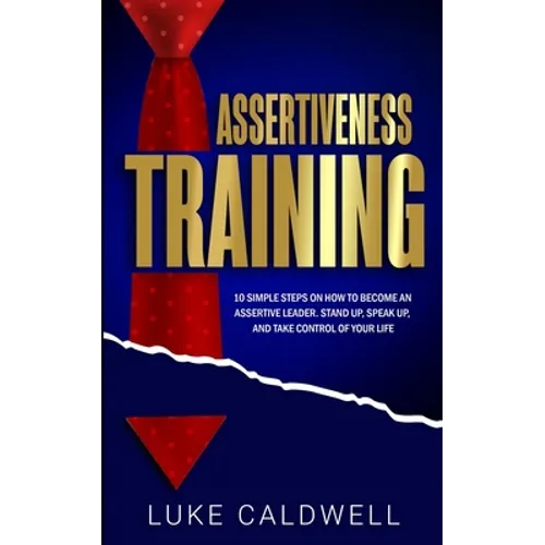 Assertiveness Training: 10 Simple Steps How to Become an Assertive Leader, Stand Up, speak up, and Take Control of Your Life - Paperback