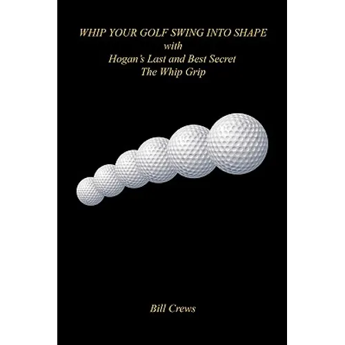Whip Your Golf Swing Into Shape with Hogan's Last and Best Secret - The Whip Grip - Paperback