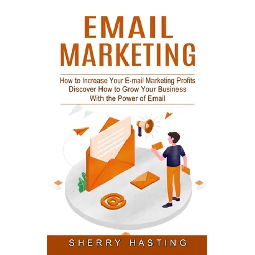 Email Marketing: How to Increase Your E-mail Marketing Profits (Discover How to Grow Your Business With the Power of Email) - Paperback