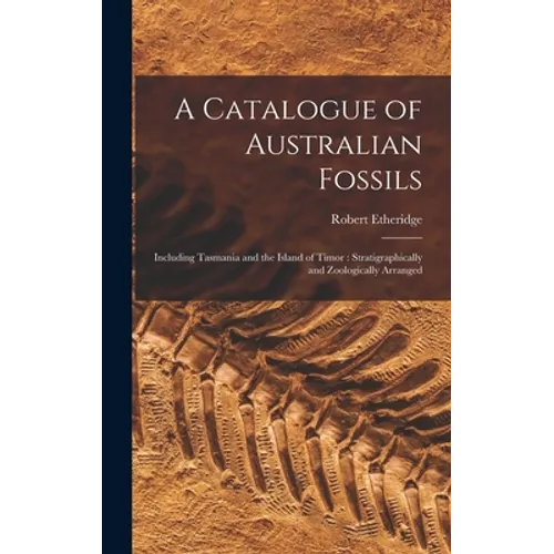 A Catalogue of Australian Fossils: Including Tasmania and the Island of Timor: Stratigraphically and Zoologically Arranged - Hardcover