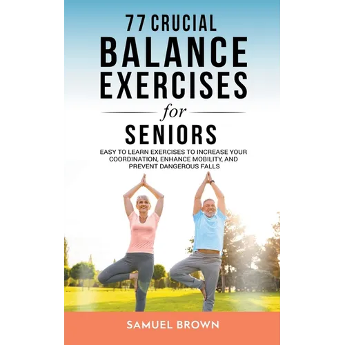 77 Crucial Balance Exercises For Seniors: Easy to Learn Exercises to Increase Your Coordination, Enhance Mobility, and Prevent Dangerous Falls - Paperback