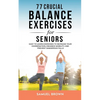 77 Crucial Balance Exercises For Seniors: Easy to Learn Exercises to Increase Your Coordination, Enhance Mobility, and Prevent Dangerous Falls - Paperback
