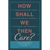 How Shall We Then Care?: A Christian Educator's Guide to Caring for Self, Learners, Colleagues, and Community - Paperback