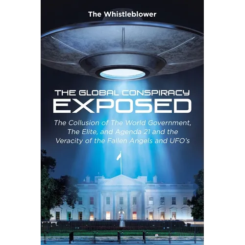 The Global Conspiracy Exposed: The Collusion of The World Government, The Elite, and Agenda 21 and the Veracity of the Fallen Angels and UFO's - Paperback