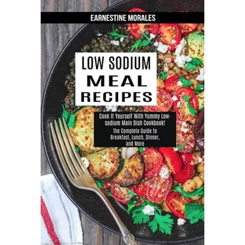 Low Sodium Meal Recipes: The Complete Guide to Breakfast, Lunch, Dinner, and More (Cook It Yourself With Yummy Low-sodium Main Dish Cookbook!) - Paperback