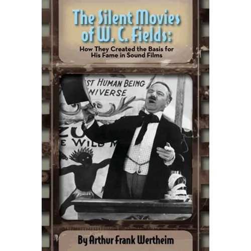 The Silent Movies of W. C. Fields: How They Created The Basis for His Fame in Sound Films - Paperback