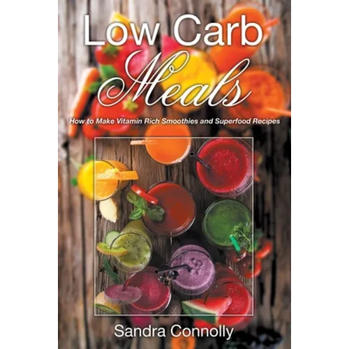 Low Carb Meals: How to Make Vitamin Rich Smoothies and Superfood Recipes - Paperback