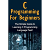 C Programming For Beginners: The Simple Guide to Learning C Programming Language Fast! - Paperback