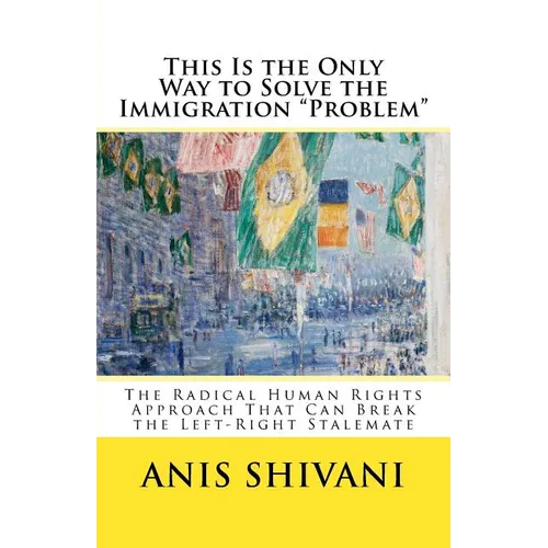This Is the Only Way to Solve the Immigration "Problem": The Radical Human Rights Approach That Can Break the Left-Right Stalemate - Paperback