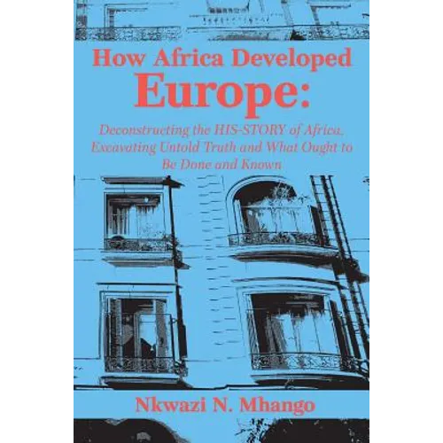 How Africa Developed Europe: Deconstructing the His-story of Africa, Excavating Untold Truth and What Ought to Be Done and Known - Paperback