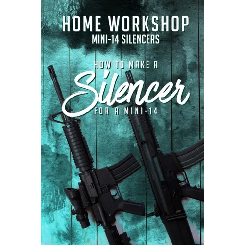 Home Workshop Mini-14 Silencers How To Make A Silencer For A Mini-14: Including Images To Help You Succeed and A Brief History Of The Silencer - Paperback